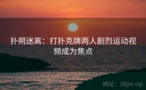 扑朔迷离：打扑克牌两人剧烈运动视频成为焦点