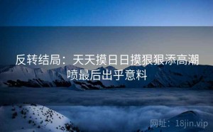 反转结局：天天摸日日摸狠狠添高潮喷最后出乎意料