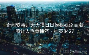 奇闻轶事：天天摸日日摸狠狠添高潮喷让人毛骨悚然 · 档案8427