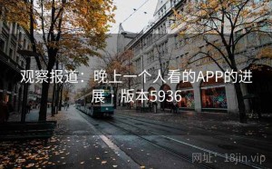 观察报道：晚上一个人看的APP的进展 · 版本5936