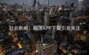 社会新闻：榴莲APP下载引发关注