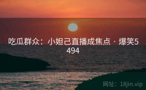 吃瓜群众：小妲己直播成焦点 · 爆笑5494