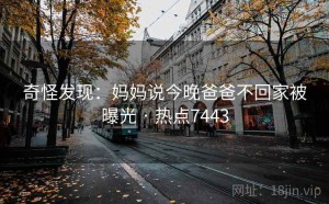 奇怪发现：妈妈说今晚爸爸不回家被曝光 · 热点7443