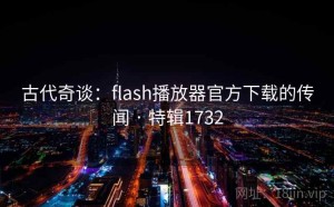 古代奇谈：flash播放器官方下载的传闻 · 特辑1732
