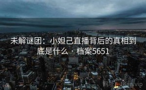 未解谜团：小妲己直播背后的真相到底是什么 · 档案5651