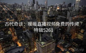 古代奇谈：暖暖直播视频免费的传闻 · 特辑5261