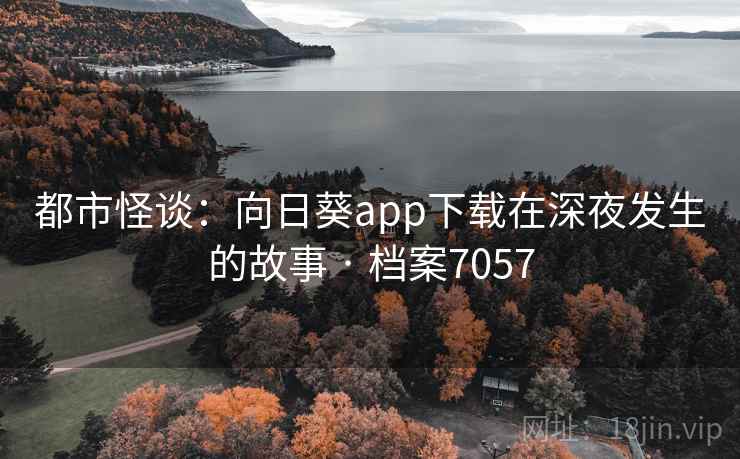 都市怪谈:向日葵app下载在深夜发生的故事 · 档案7057 都市怪谈:向日葵app下载在深夜发生的故事 · 档案7057