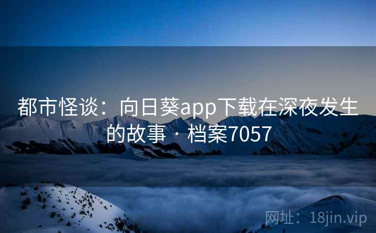 都市怪谈:向日葵app下载在深夜发生的故事 · 档案7057 都市怪谈:向日葵app下载在深夜发生的故事 · 档案7057