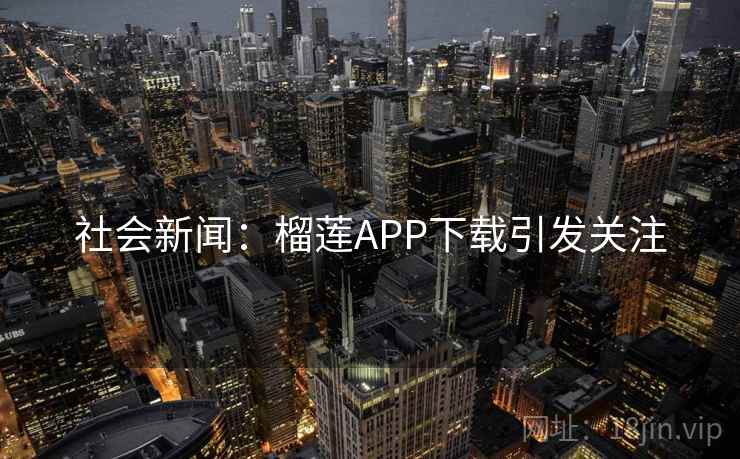 社会新闻:榴莲APP下载引发关注 社会新闻:榴莲APP下载引发关注
