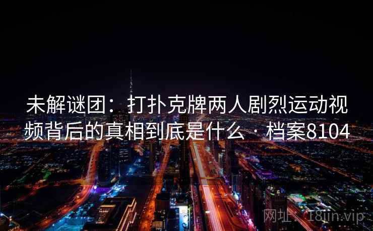 未解谜团:打扑克牌两人剧烈运动视频背后的真相到底是什么 · 档案8104 未解谜团:打扑克牌两人剧烈运动视频背后的真相到底是什么 · 档案8104