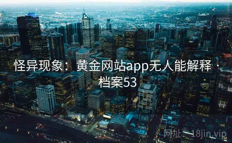 怪异现象：黄金网站app无人能解释 · 档案53