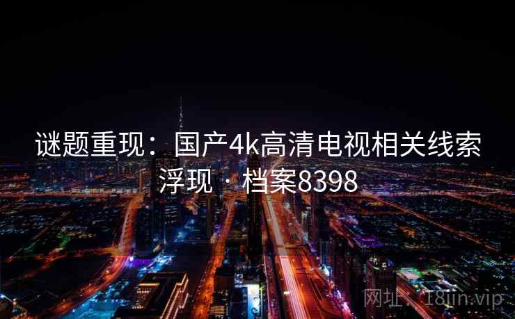 谜题重现:国产4k高清电视相关线索浮现 · 档案8398 谜题重现:国产4k高清电视相关线索浮现 · 档案8398