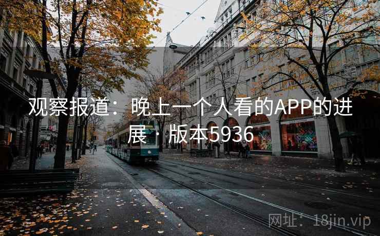 观察报道:晚上一个人看的APP的进展 · 版本5936 观察报道:晚上一个人看的APP的进展 · 版本5936