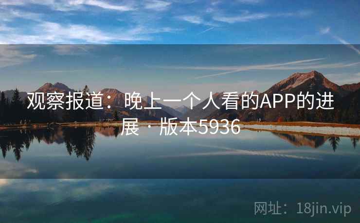 观察报道:晚上一个人看的APP的进展 · 版本5936 观察报道:晚上一个人看的APP的进展 · 版本5936