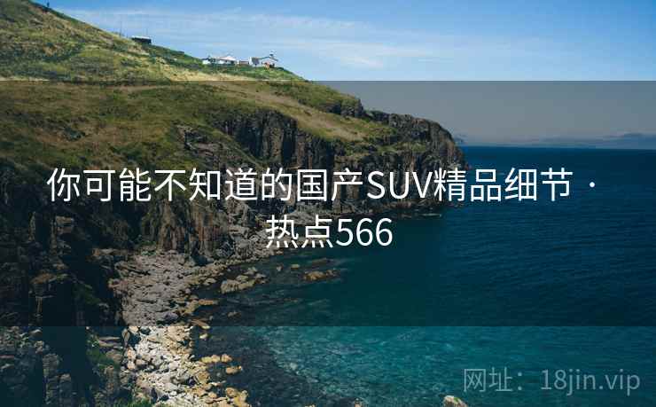 你可能不知道的国产SUV精品细节 · 热点566 你可能不知道的国产SUV精品细节 · 热点566