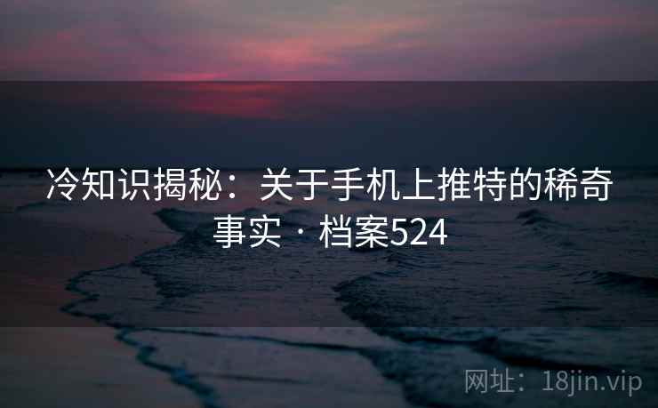 冷知识揭秘：关于手机上推特的稀奇事实 · 档案524