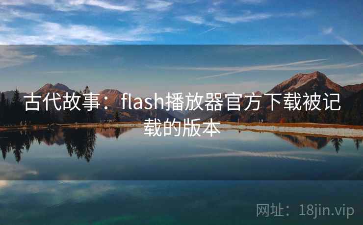 古代故事:flash播放器官方下载被记载的版本 古代故事:flash播放器官方下载被记载的版本