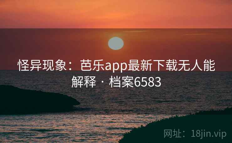 怪异现象:芭乐app最新下载无人能解释 · 档案6583 怪异现象:芭乐app最新下载无人能解释 · 档案6583