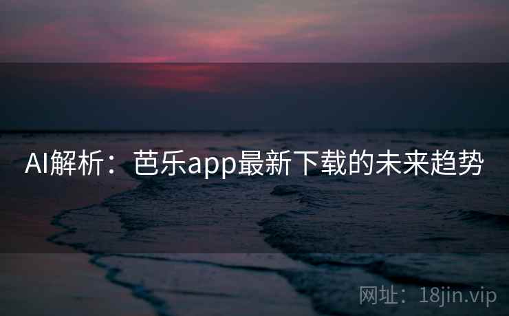 AI解析:芭乐app最新下载的未来趋势 AI解析:芭乐app最新下载的未来趋势