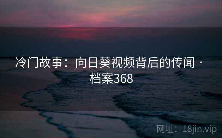 冷门故事：向日葵视频背后的传闻 · 档案368