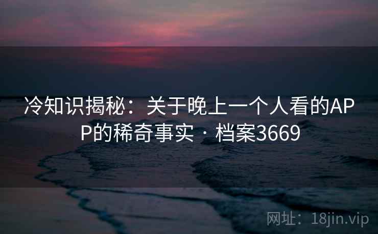 冷知识揭秘：关于晚上一个人看的APP的稀奇事实 · 档案3669