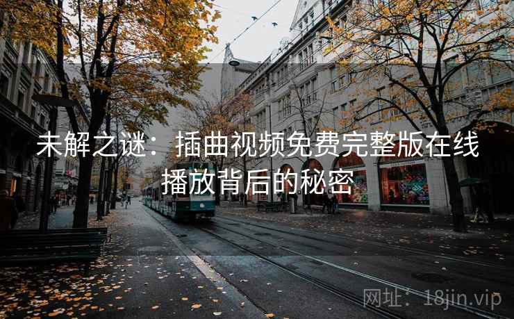 未解之谜:插曲视频免费完整版在线播放背后的秘密 未解之谜:插曲视频免费完整版在线播放背后的秘密