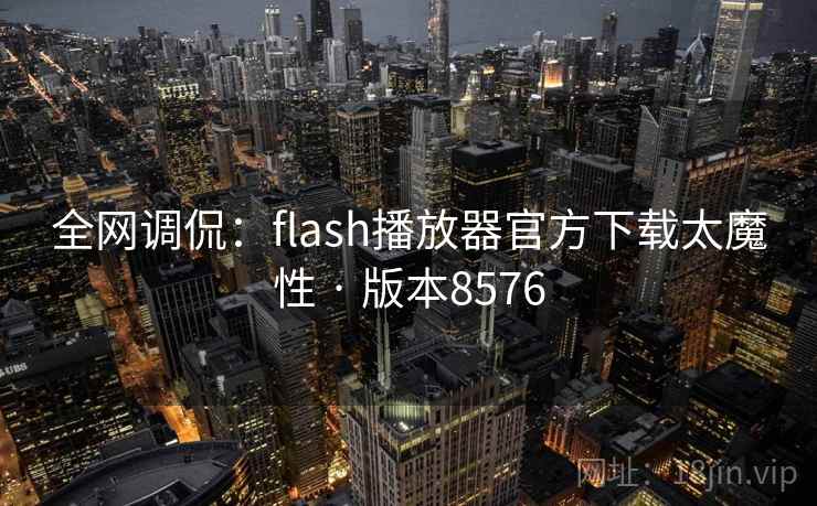 全网调侃:flash播放器官方下载太魔性 · 版本8576 全网调侃:flash播放器官方下载太魔性 · 版本8576