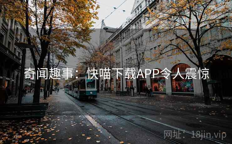 奇闻趣事：快喵下载APP令人震惊