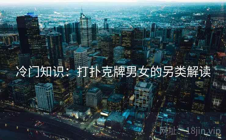 冷门知识:打扑克牌男女的另类解读 冷门知识:打扑克牌男女的另类解读