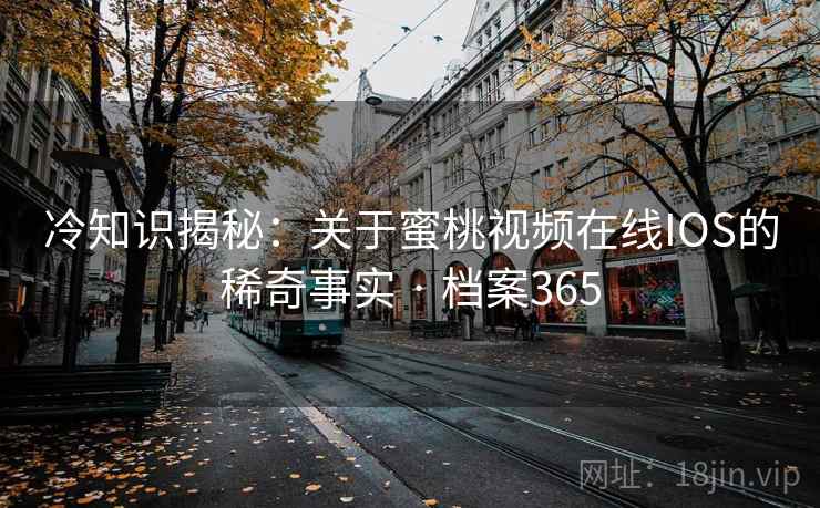 冷知识揭秘：关于蜜桃视频在线IOS的稀奇事实 · 档案365