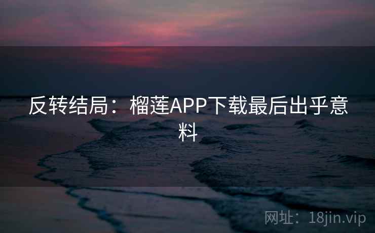 反转结局：榴莲APP下载最后出乎意料
