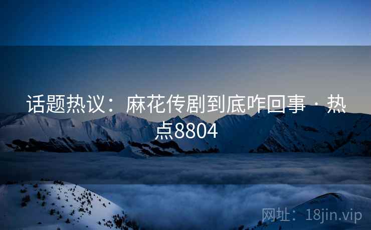 话题热议：麻花传剧到底咋回事 · 热点8804