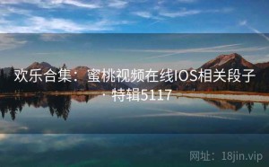 欢乐合集：蜜桃视频在线IOS相关段子 · 特辑5117