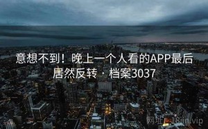 意想不到！晚上一个人看的APP最后居然反转 · 档案3037