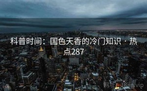 科普时间：国色天香的冷门知识 · 热点287