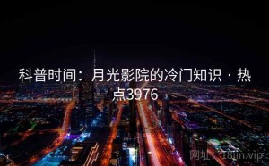 科普时间：月光影院的冷门知识 · 热点3976