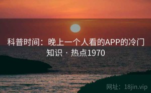 科普时间：晚上一个人看的APP的冷门知识 · 热点1970