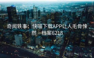奇闻轶事：快喵下载APP让人毛骨悚然 · 档案6218