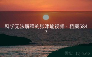 科学无法解释的张津瑜视频 · 档案5847