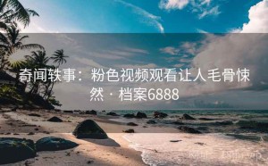 奇闻轶事：粉色视频观看让人毛骨悚然 · 档案6888