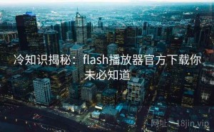 冷知识揭秘：flash播放器官方下载你未必知道