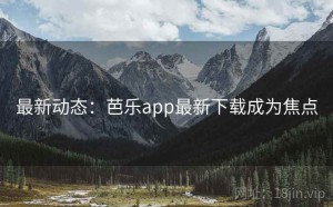 最新动态：芭乐app最新下载成为焦点