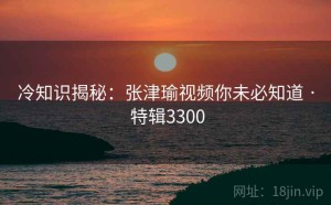 冷知识揭秘：张津瑜视频你未必知道 · 特辑3300