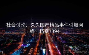 社会讨论：久久国产精品事件引爆网络 · 档案7394