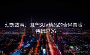 幻想故事：国产SUV精品的奇异冒险 · 特辑5726