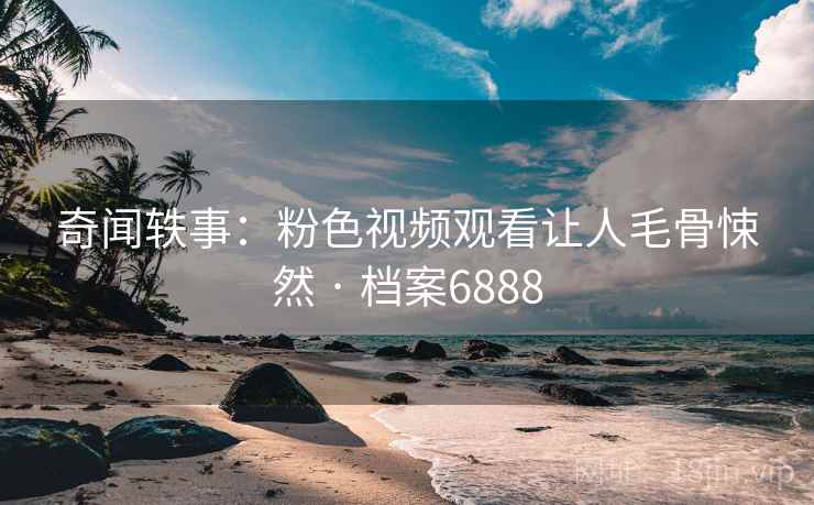 奇闻轶事：粉色视频观看让人毛骨悚然 · 档案6888