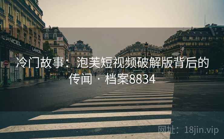冷门故事：泡芙短视频破解版背后的传闻 · 档案8834