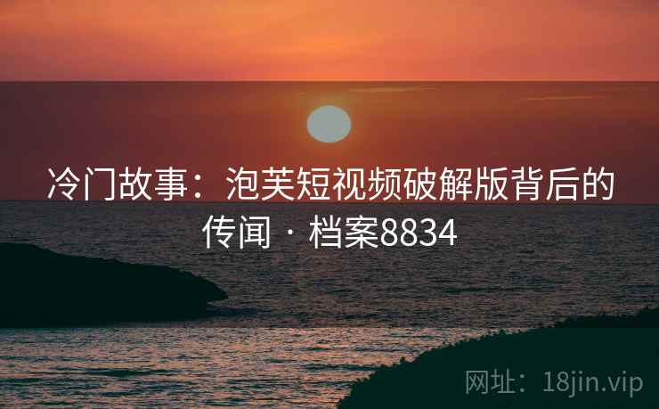 冷门故事：泡芙短视频破解版背后的传闻 · 档案8834