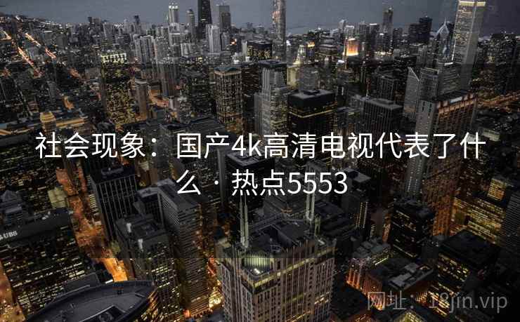 社会现象：国产4k高清电视代表了什么 · 热点5553
