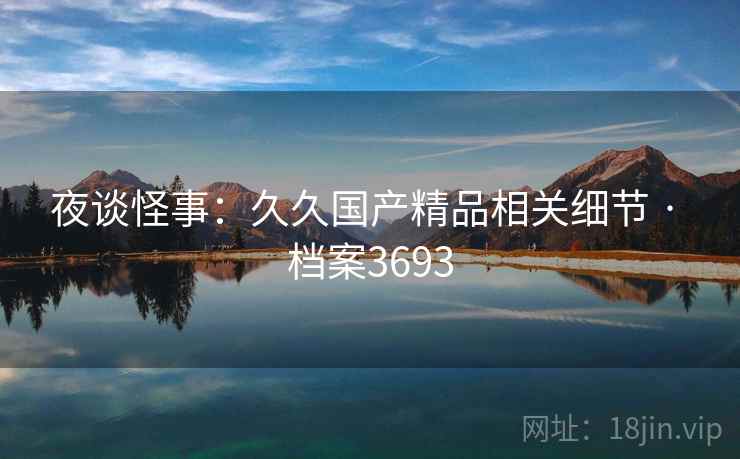 夜谈怪事：久久国产精品相关细节 · 档案3693